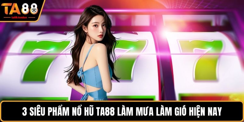 3 siêu phẩm nổ hũ TA88 làm mưa làm gió hiện nay
