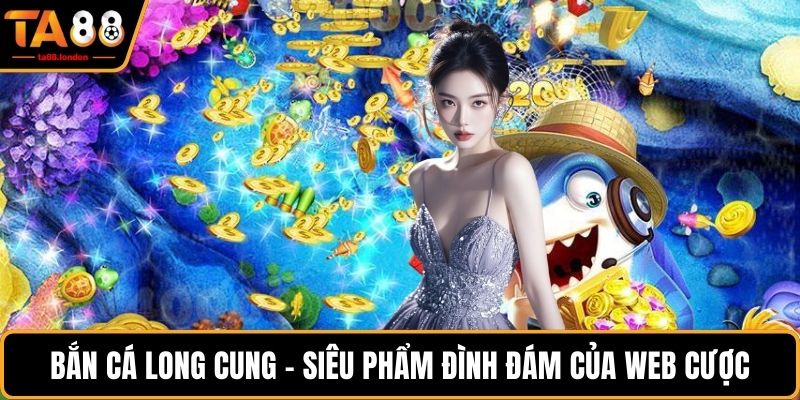 Bắn cá Long Cung - Siêu phẩm đình đám của web cược