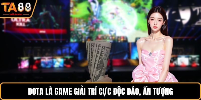 Dota là game giải trí cực độc đáo, ấn tượng