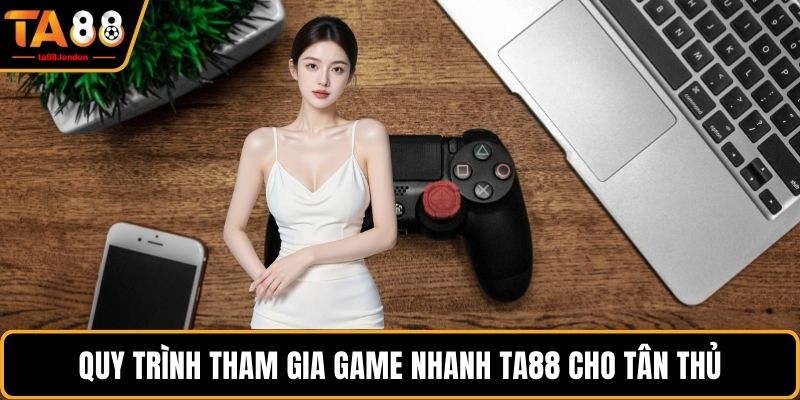 Quy trình tham gia game nhanh TA88 cho tân thủ