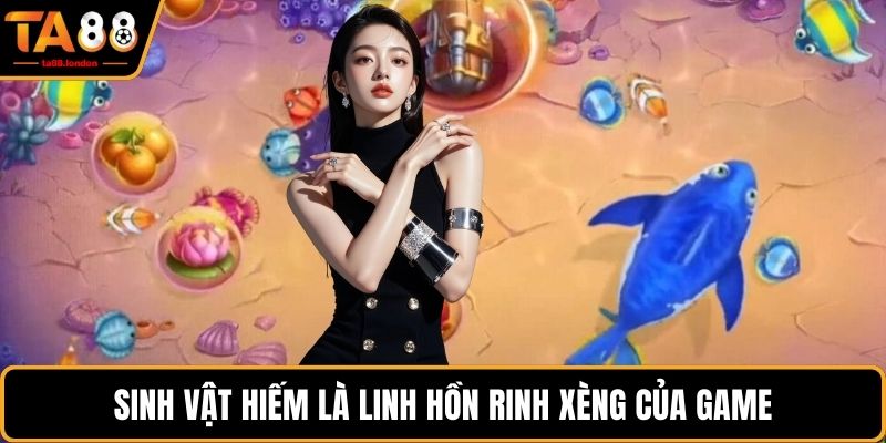Sinh vật hiếm là linh hồn rinh xèng của game
