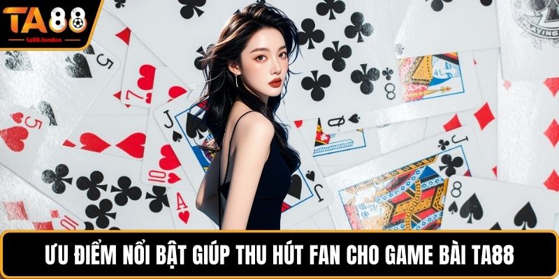 Ưu điểm nổi bật giúp thu hút fan cho game bài TA88
